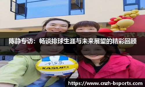 陈静专访：畅谈排球生涯与未来展望的精彩回顾