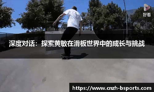 深度对话：探索黄敏在滑板世界中的成长与挑战