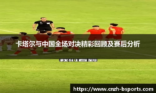卡塔尔与中国全场对决精彩回顾及赛后分析